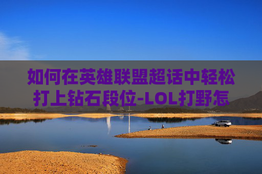 如何在英雄联盟超话中轻松打上钻石段位-LOL打野怎么上钻石