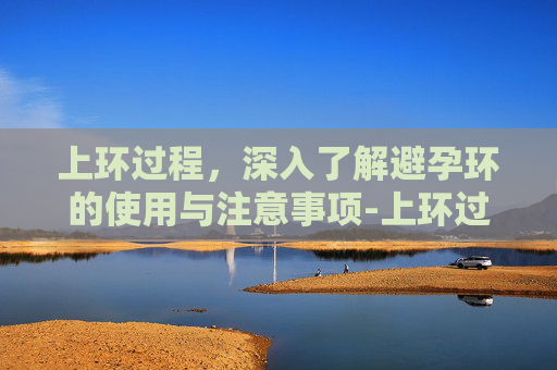 上环过程，深入了解避孕环的使用与注意事项-上环过程及步骤