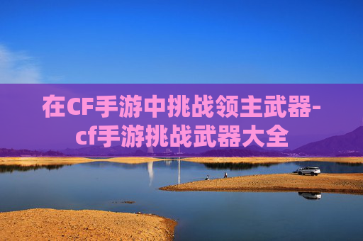 在CF手游中挑战领主武器-cf手游挑战武器大全