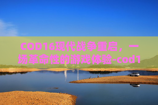 COD16现代战争重启，一场革命性的游戏体验-cod16现代战争还是黑色行动
