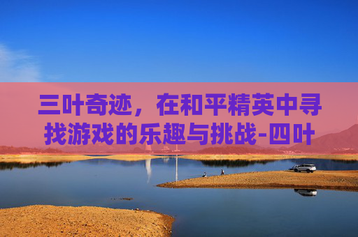 三叶奇迹，在和平精英中寻找游戏的乐趣与挑战-四叶秋和平精英