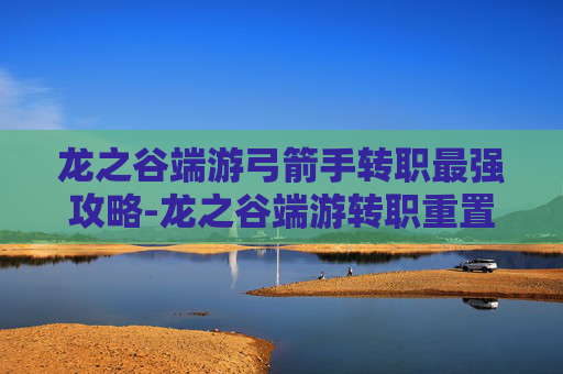 龙之谷端游弓箭手转职最强攻略-龙之谷端游转职重置