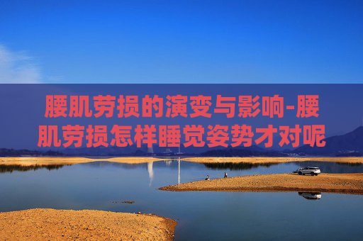 腰肌劳损的演变与影响-腰肌劳损怎样睡觉姿势才对呢