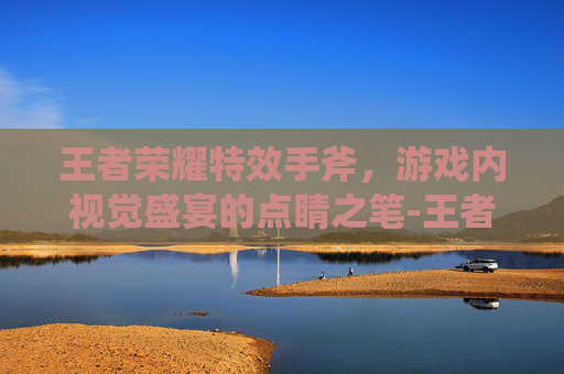 王者荣耀特效手斧，游戏内视觉盛宴的点睛之笔-王者荣耀特效手斧怎么弄
