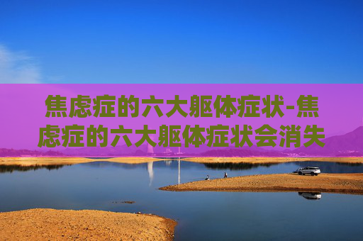 焦虑症的六大躯体症状-焦虑症的六大躯体症状会消失吗
