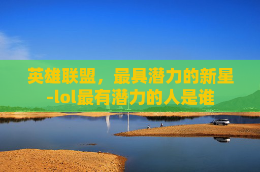 英雄联盟，最具潜力的新星-lol最有潜力的人是谁