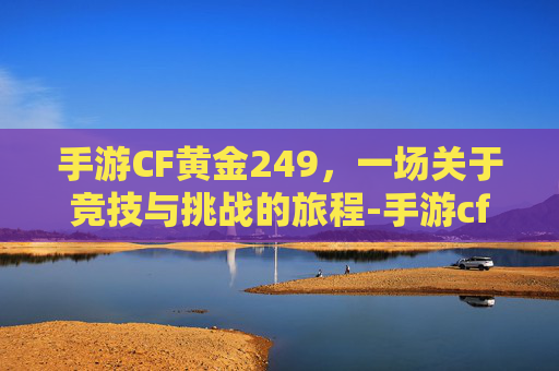 手游CF黄金249，一场关于竞技与挑战的旅程-手游cf黄金赏金令怎么激活