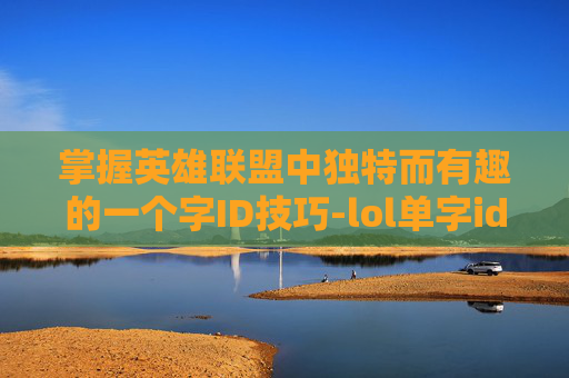 掌握英雄联盟中独特而有趣的一个字ID技巧-lol单字id教程2019