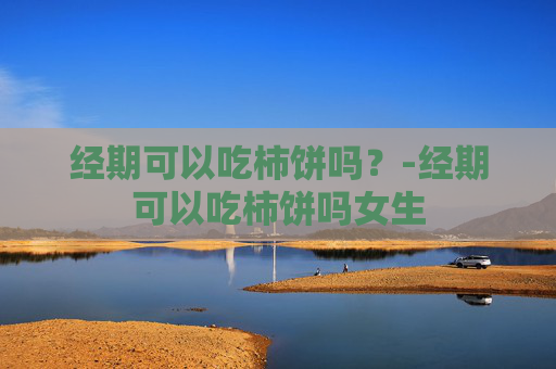 经期可以吃柿饼吗？-经期可以吃柿饼吗女生