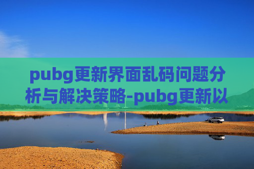 pubg更新界面乱码问题分析与解决策略-pubg更新以后卡在界面