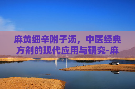 麻黄细辛附子汤，中医经典方剂的现代应用与研究-麻黄细辛附子汤功效与作用
