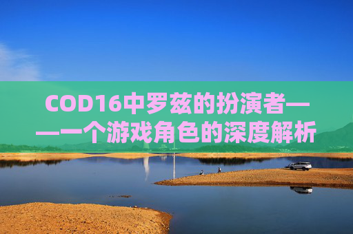 COD16中罗兹的扮演者——一个游戏角色的深度解析-cod罗兹图片