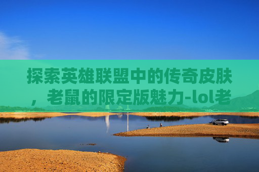 探索英雄联盟中的传奇皮肤，老鼠的限定版魅力-lol老鼠的限定皮肤有哪些