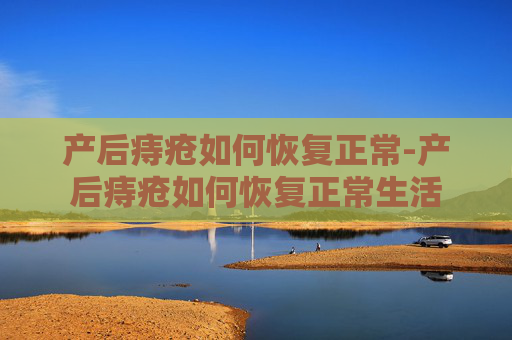 产后痔疮如何恢复正常-产后痔疮如何恢复正常生活