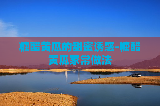 糖醋黄瓜的甜蜜诱惑-糖醋黄瓜家常做法