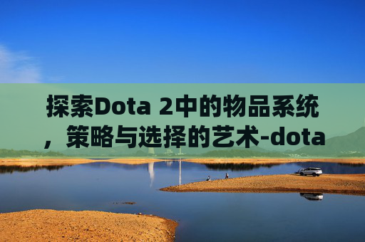 探索Dota 2中的物品系统，策略与选择的艺术-dota2物品赠送规则