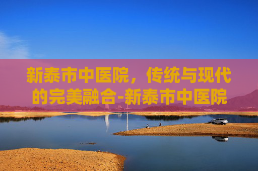 新泰市中医院，传统与现代的完美融合-新泰市中医院是三甲吗