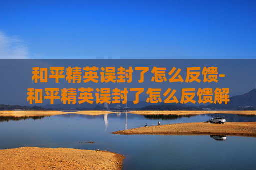和平精英误封了怎么反馈-和平精英误封了怎么反馈解封