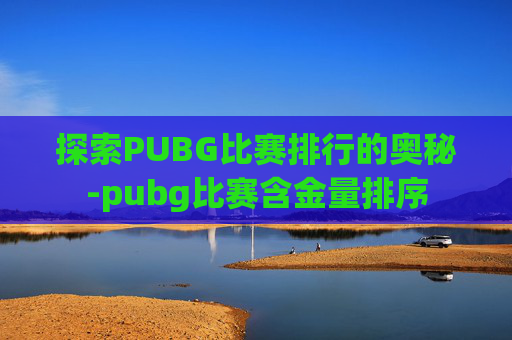 探索PUBG比赛排行的奥秘-pubg比赛含金量排序