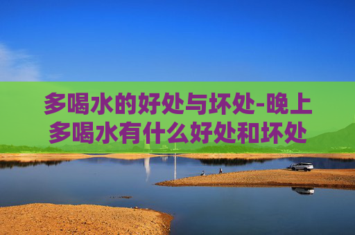 多喝水的好处与坏处-晚上多喝水有什么好处和坏处