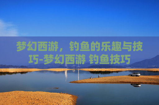 梦幻西游，钓鱼的乐趣与技巧-梦幻西游 钓鱼技巧