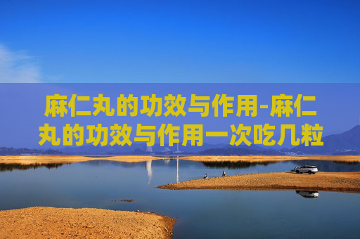 麻仁丸的功效与作用-麻仁丸的功效与作用一次吃几粒