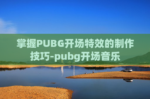 掌握PUBG开场特效的制作技巧-pubg开场音乐