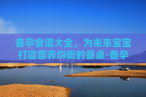备孕食谱大全，为未来宝宝打造营养均衡的餐桌-备孕食谱大全100例
