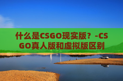 什么是CSGO现实版？-CSGO真人版和虚拟版区别
