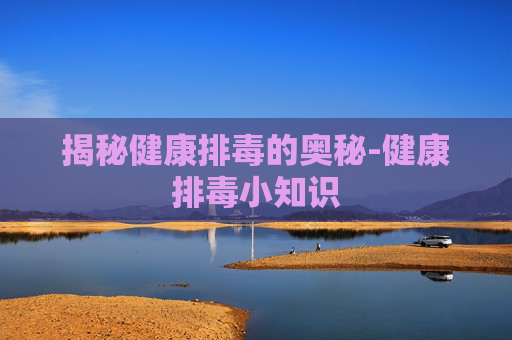 揭秘健康排毒的奥秘-健康排毒小知识