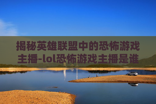 揭秘英雄联盟中的恐怖游戏主播-lol恐怖游戏主播是谁