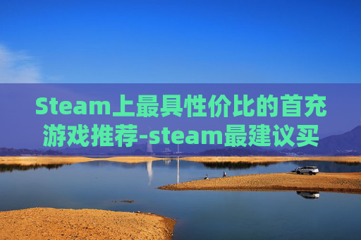 Steam上最具性价比的首充游戏推荐-steam最建议买的5个游戏