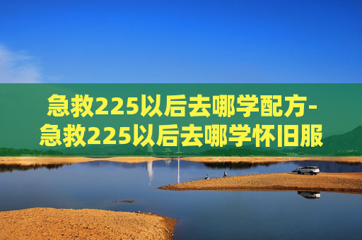 急救225以后去哪学配方-急救225以后去哪学怀旧服