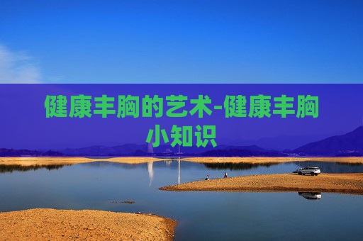 健康丰胸的艺术-健康丰胸小知识
