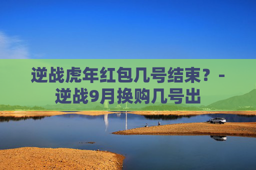 逆战虎年红包几号结束？-逆战9月换购几号出