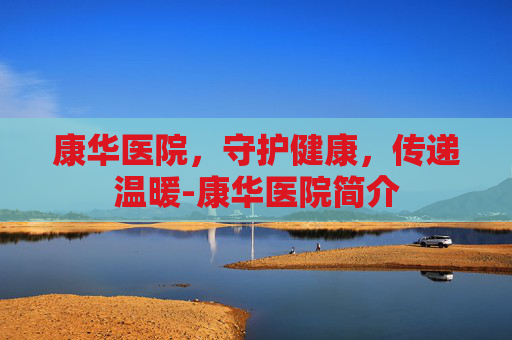康华医院，守护健康，传递温暖-康华医院简介