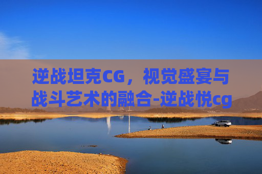逆战坦克CG，视觉盛宴与战斗艺术的融合-逆战悦cg