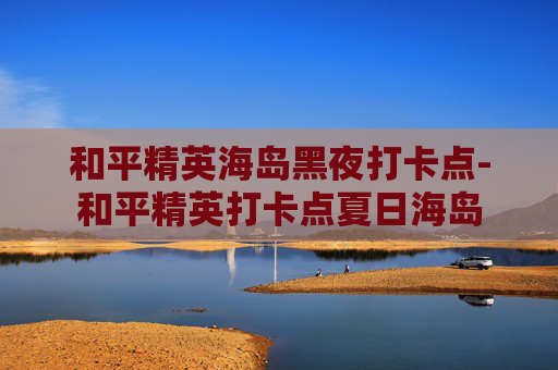 和平精英海岛黑夜打卡点-和平精英打卡点夏日海岛