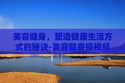 美容健身，塑造健康生活方式的秘诀-美容健身操视频大全