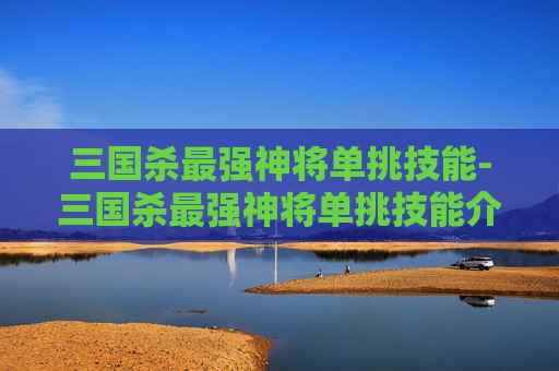 三国杀最强神将单挑技能-三国杀最强神将单挑技能介绍