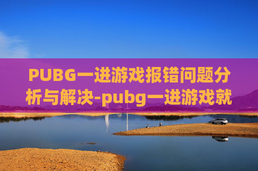 PUBG一进游戏报错问题分析与解决-pubg一进游戏就崩溃