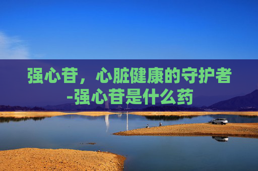 强心苷，心脏健康的守护者-强心苷是什么药