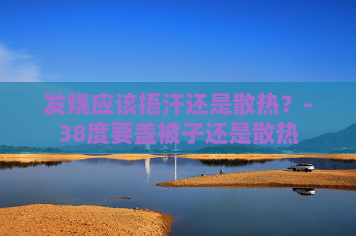 发烧应该捂汗还是散热？-38度要盖被子还是散热