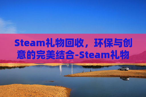 Steam礼物回收,环保与创意的完美结合-Steam礼物回收规则 Steam礼物回收,环保与创意的完美结合-Steam礼物回收规则