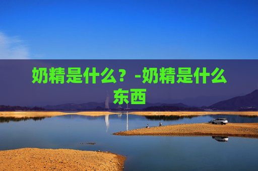 奶精是什么？-奶精是什么东西