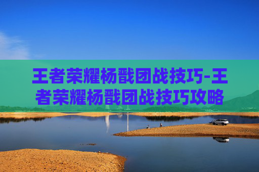 王者荣耀杨戬团战技巧-王者荣耀杨戬团战技巧攻略