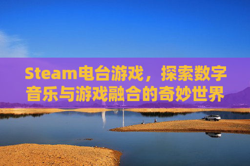 Steam电台游戏，探索数字音乐与游戏融合的奇妙世界-steam打电话游戏