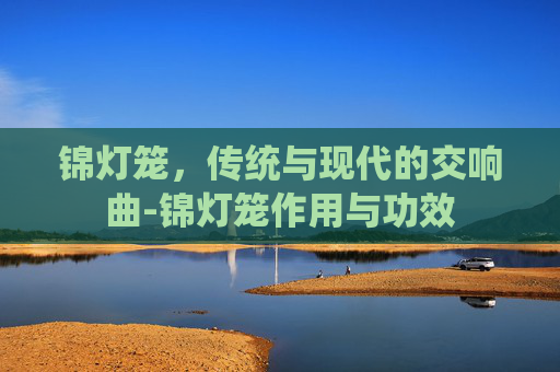 锦灯笼，传统与现代的交响曲-锦灯笼作用与功效