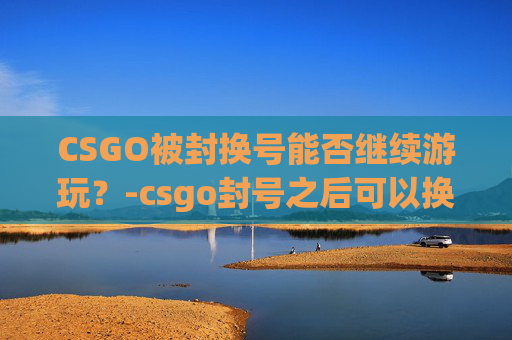 CSGO被封换号能否继续游玩？-csgo封号之后可以换号玩么