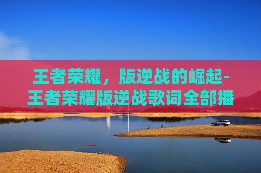 王者荣耀，版逆战的崛起-王者荣耀版逆战歌词全部播放